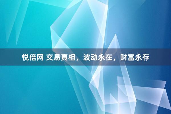 悦倍网 交易真相，波动永在，财富永存