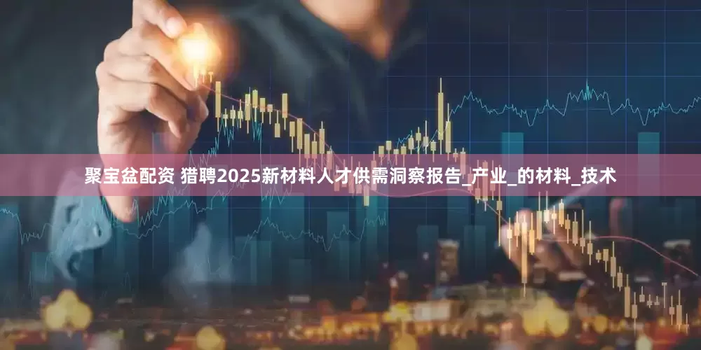 聚宝盆配资 猎聘2025新材料人才供需洞察报告_产业_的材料_技术