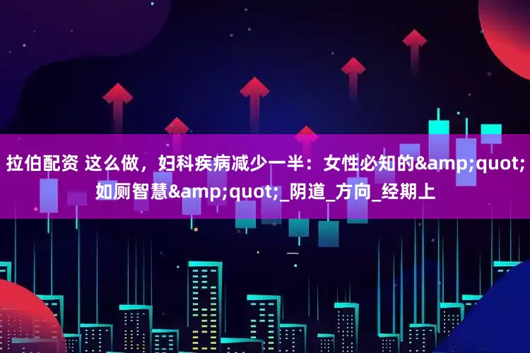 拉伯配资 这么做，妇科疾病减少一半：女性必知的&quot;如厕智慧&quot;_阴道_方向_经期上