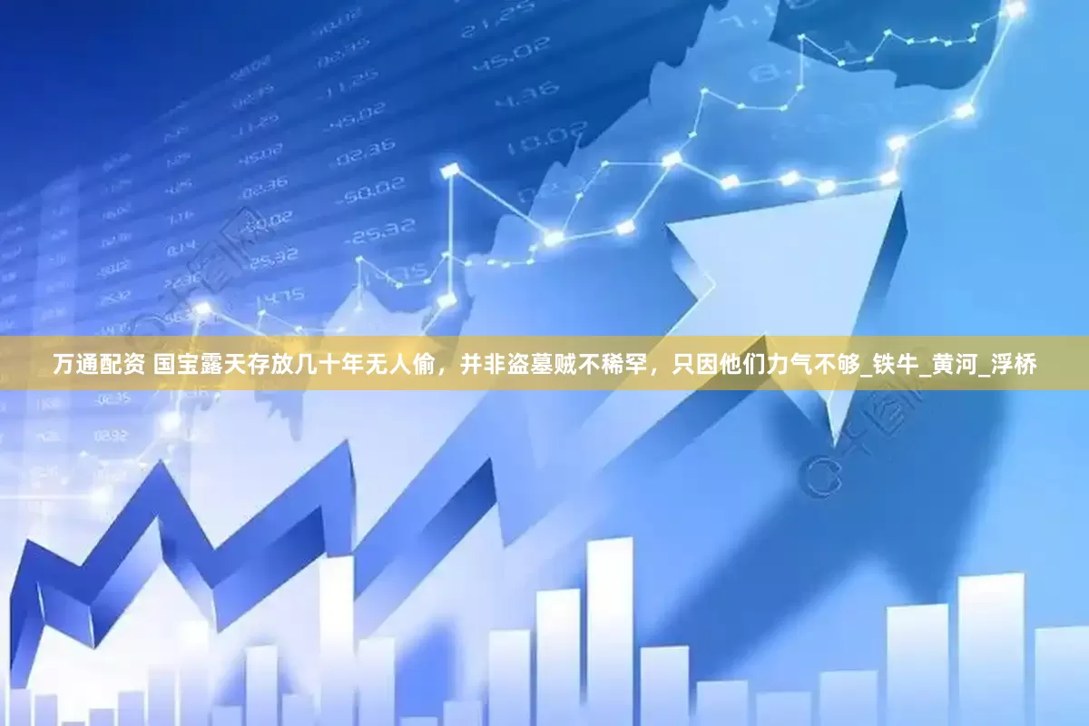 万通配资 国宝露天存放几十年无人偷，并非盗墓贼不稀罕，只因他们力气不够_铁牛_黄河_浮桥