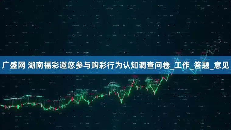 广盛网 湖南福彩邀您参与购彩行为认知调查问卷_工作_答题_意见