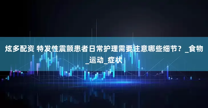 炫多配资 特发性震颤患者日常护理需要注意哪些细节？_食物_运动_症状