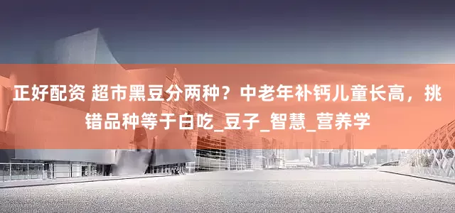 正好配资 超市黑豆分两种？中老年补钙儿童长高，挑错品种等于白吃_豆子_智慧_营养学
