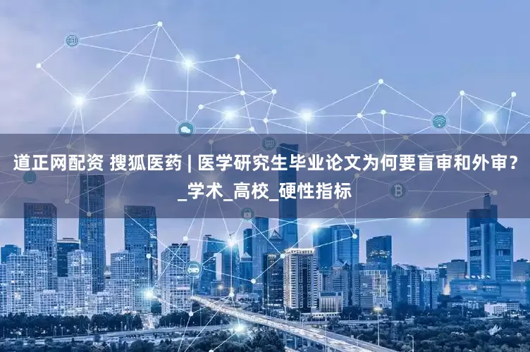 道正网配资 搜狐医药 | 医学研究生毕业论文为何要盲审和外审？_学术_高校_硬性指标