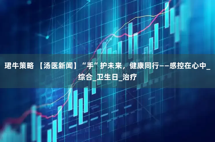 珺牛策略 【汤医新闻】“手”护未来，健康同行——感控在心中_综合_卫生日_治疗