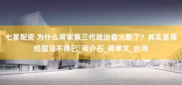 七星配资 为什么蒋家第三代政治香火断了？其实是蒋经国迫不得已_蒋介石_蒋孝文_台湾