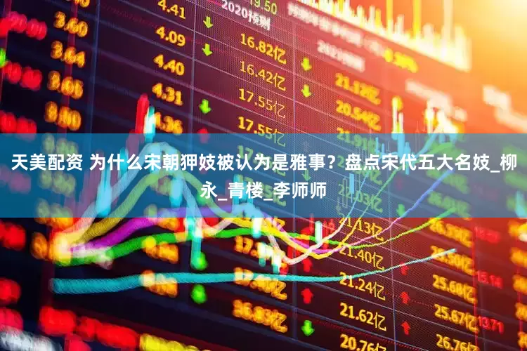 天美配资 为什么宋朝狎妓被认为是雅事？盘点宋代五大名妓_柳永_青楼_李师师
