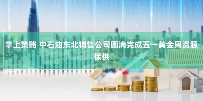 掌上策略 中石油东北销售公司圆满完成五一黄金周资源保供