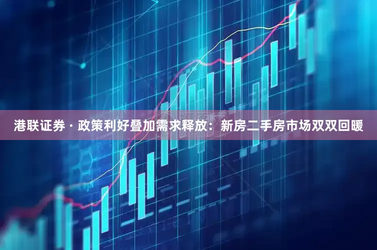 港联证券 · 政策利好叠加需求释放：新房二手房市场双双回暖
