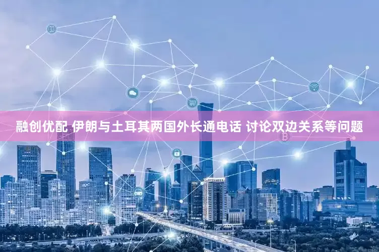 融创优配 伊朗与土耳其两国外长通电话 讨论双边关系等问题