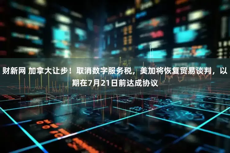 财新网 加拿大让步！取消数字服务税，美加将恢复贸易谈判，以期在7月21日前达成协议