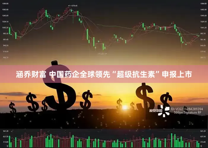 涵乔财富 中国药企全球领先“超级抗生素”申报上市