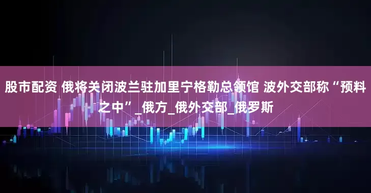 股市配资 俄将关闭波兰驻加里宁格勒总领馆 波外交部称“预料之中”_俄方_俄外交部_俄罗斯