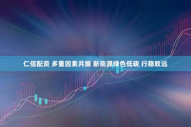 仁信配资 多重因素共振 新能源绿色低碳 行稳致远