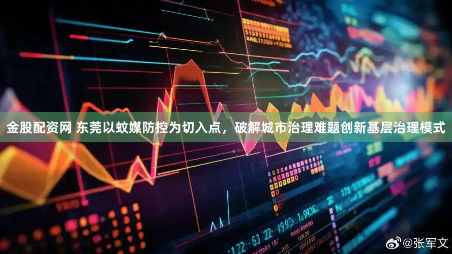金股配资网 东莞以蚊媒防控为切入点，破解城市治理难题创新基层治理模式