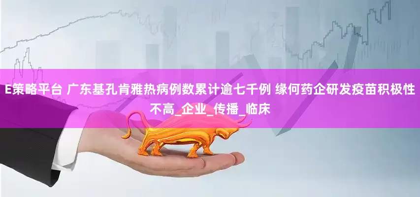 E策略平台 广东基孔肯雅热病例数累计逾七千例 缘何药企研发疫苗积极性不高_企业_传播_临床
