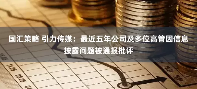 国汇策略 引力传媒：最近五年公司及多位高管因信息披露问题被通报批评