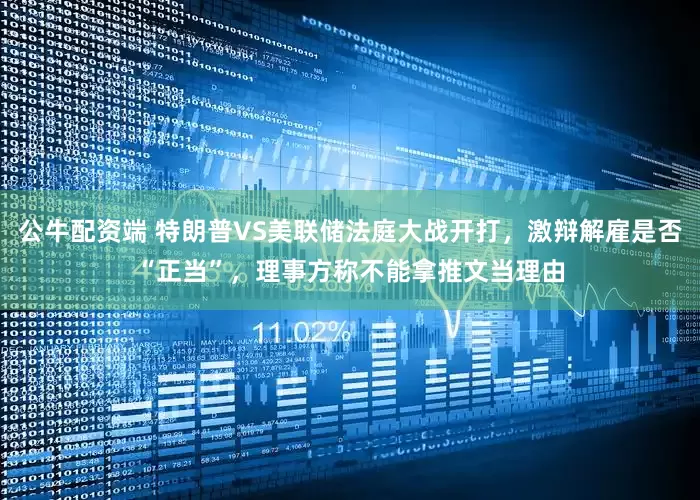 公牛配资端 特朗普VS美联储法庭大战开打，激辩解雇是否“正当”，理事方称不能拿推文当理由