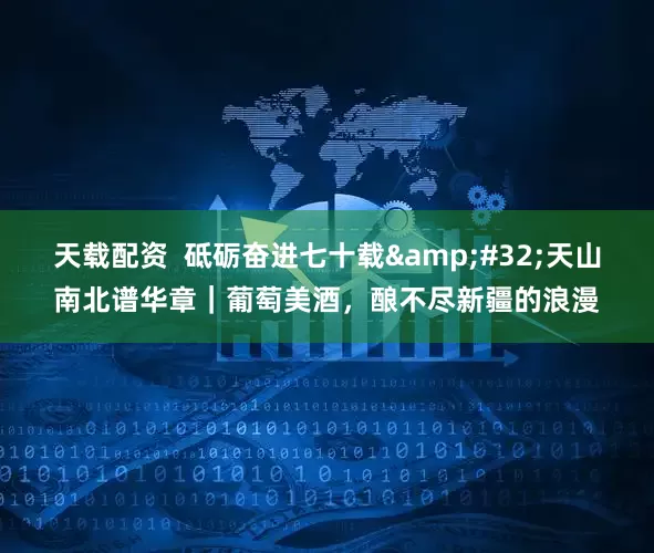 天载配资  砥砺奋进七十载&#32;天山南北谱华章｜葡萄美酒，酿不尽新疆的浪漫