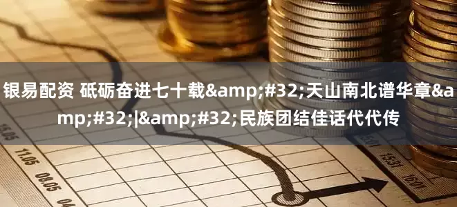 银易配资 砥砺奋进七十载&#32;天山南北谱华章&#32;|&#32;民族团结佳话代代传