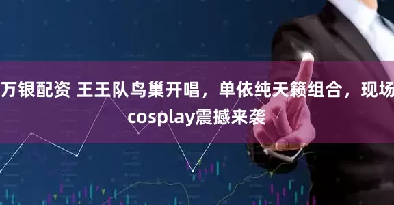 万银配资 王王队鸟巢开唱，单依纯天籁组合，现场cosplay震撼来袭