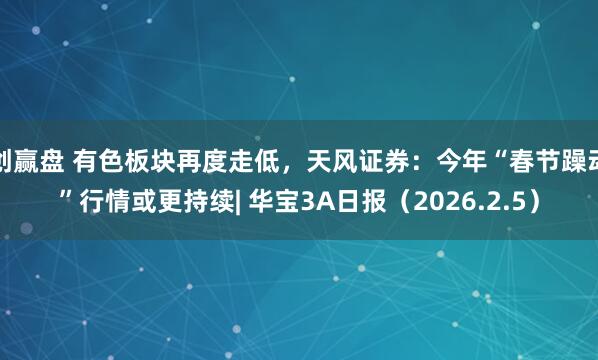 创赢盘 有色板块再度走低，天风证券：今年“春节躁动”行情或更持续| 华宝3A日报（2026.2.5）