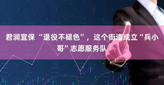 君润宜保 “退役不褪色”，这个街道成立“兵小哥”志愿服务队