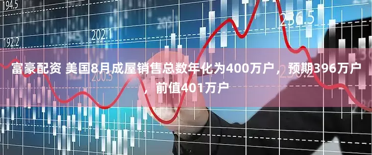 富豪配资 美国8月成屋销售总数年化为400万户，预期396万户，前值401万户