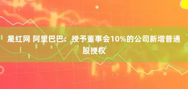 晟红网 阿里巴巴：授予董事会10%的公司新增普通股授权