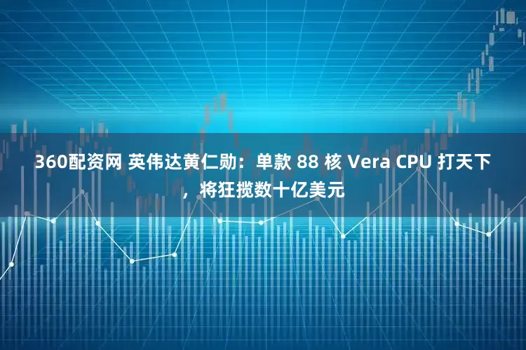 360配资网 英伟达黄仁勋：单款 88 核 Vera CPU 打天下，将狂揽数十亿美元