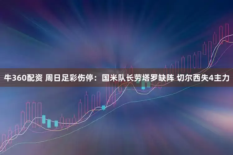 牛360配资 周日足彩伤停：国米队长劳塔罗缺阵 切尔西失4主力