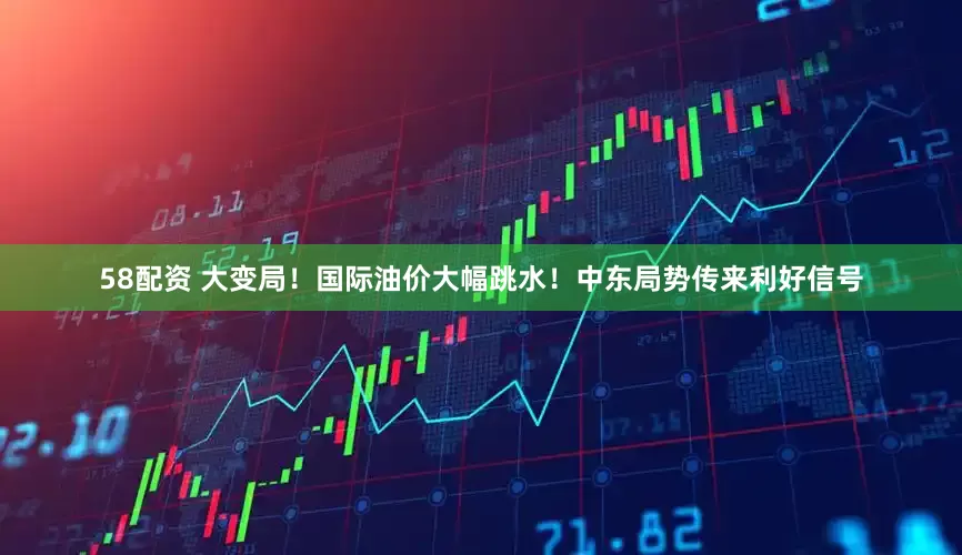 58配资 大变局！国际油价大幅跳水！中东局势传来利好信号