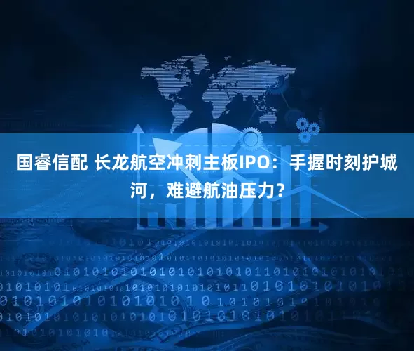 国睿信配 长龙航空冲刺主板IPO：手握时刻护城河，难避航油压力？